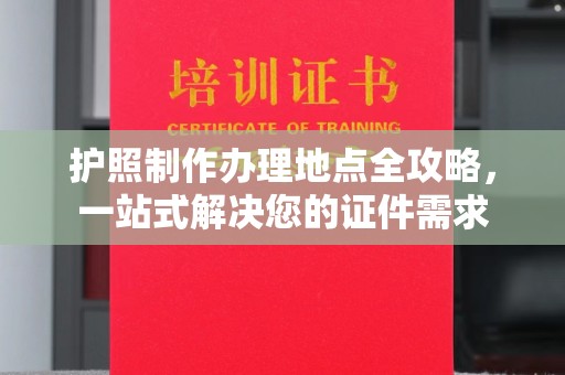 洪江护照制作办理地点全攻略，一站式解决您的证件需求