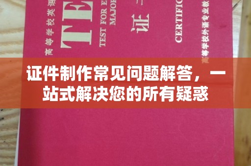 洪江证件制作常见问题解答，一站式解决您的所有疑惑
