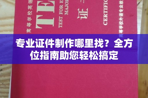 洪江专业证件制作哪里找？全方位指南助您轻松搞定