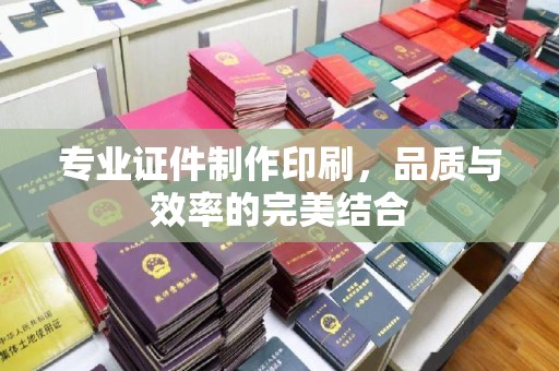 洪江专业证件制作印刷，品质与效率的完美结合