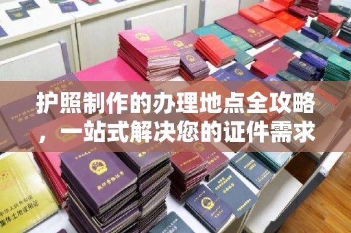洪江护照制作的办理地点全攻略，一站式解决您的证件需求