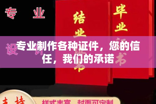 洪江专业制作各种证件，您的信任，我们的承诺