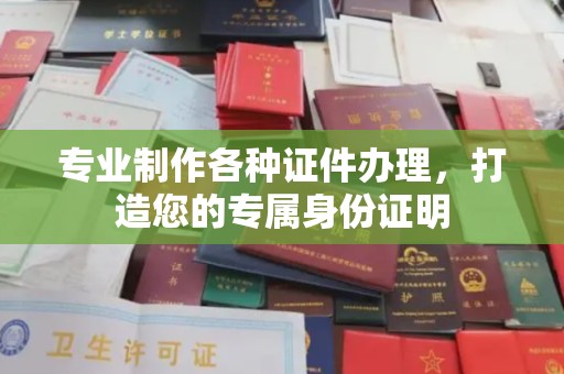 洪江专业制作各种证件办理，打造您的专属身份证明