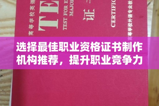 洪江选择最佳职业资格证书制作机构推荐，提升职业竞争力