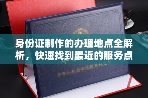 洪江身份证制作的办理地点全解析，快速找到最近的服务点