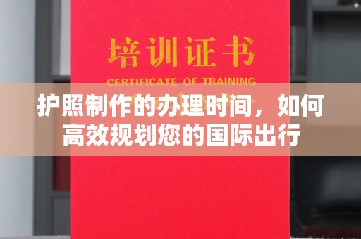 洪江护照制作的办理时间，如何高效规划您的国际出行