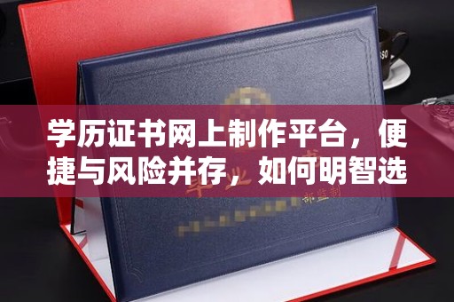 洪江学历证书网上制作平台，便捷与风险并存，如何明智选择？