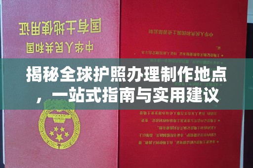 洪江揭秘全球护照办理制作地点，一站式指南与实用建议