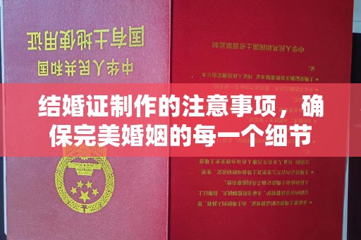洪江结婚证制作的注意事项，确保完美婚姻的每一个细节
