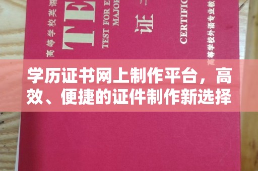 洪江学历证书网上制作平台，高效、便捷的证件制作新选择
