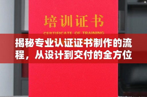 洪江揭秘专业认证证书制作的流程，从设计到交付的全方位指南