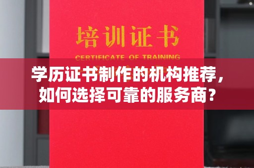 洪江学历证书制作的机构推荐，如何选择可靠的服务商？
