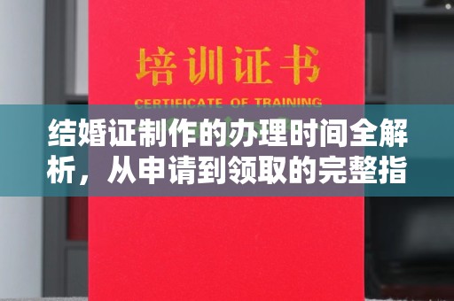 洪江结婚证制作的办理时间全解析，从申请到领取的完整指南