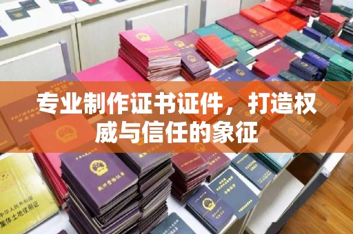 洪江专业制作证书证件，打造权威与信任的象征