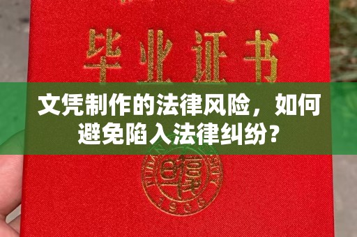 洪江文凭制作的法律风险，如何避免陷入法律纠纷？