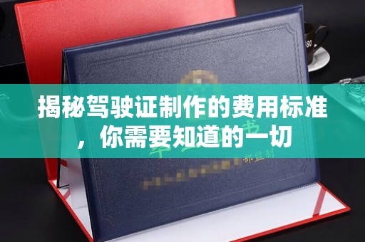洪江揭秘驾驶证制作的费用标准，你需要知道的一切