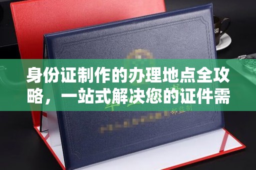 洪江身份证制作的办理地点全攻略，一站式解决您的证件需求