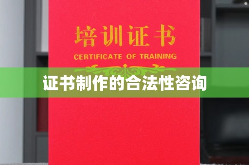 洪江证书制作的合法性咨询