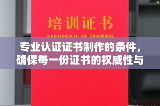 洪江专业认证证书制作的条件，确保每一份证书的权威性与可信度
