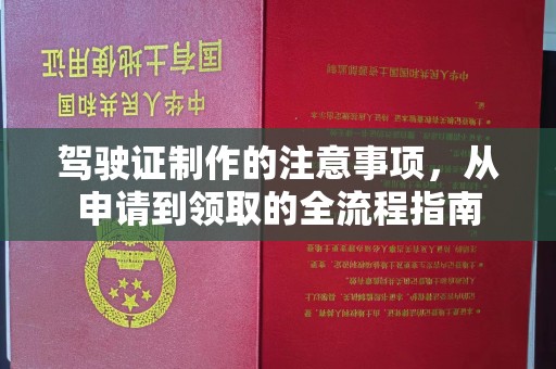 洪江驾驶证制作的注意事项，从申请到领取的全流程指南