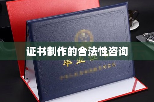 洪江证书制作的合法性咨询