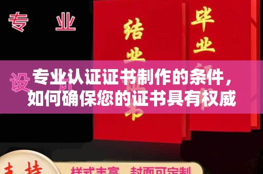 洪江专业认证证书制作的条件，如何确保您的证书具有权威性和可信度