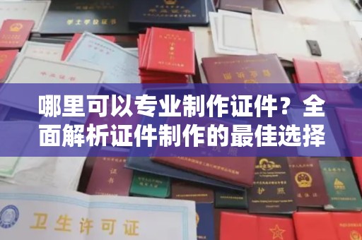 洪江哪里可以专业制作证件？全面解析证件制作的最佳选择