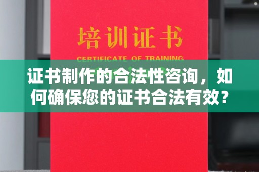 洪江证书制作的合法性咨询，如何确保您的证书合法有效？