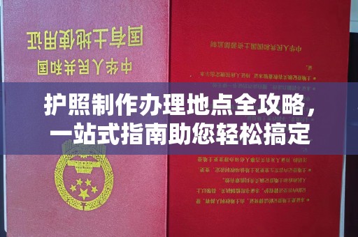 洪江护照制作办理地点全攻略，一站式指南助您轻松搞定