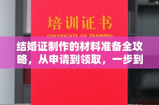 洪江结婚证制作的材料准备全攻略，从申请到领取，一步到位！