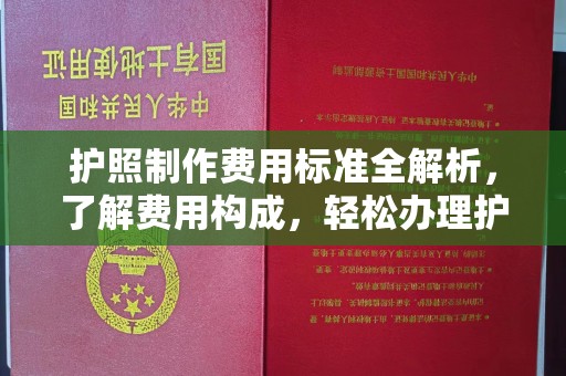 洪江护照制作费用标准全解析，了解费用构成，轻松办理护照